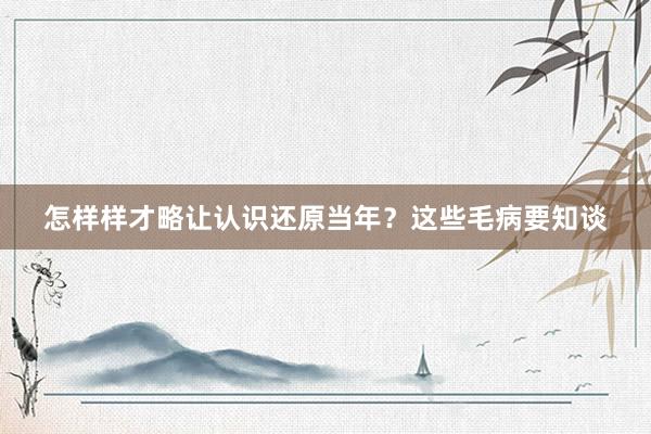 怎样样才略让认识还原当年？这些毛病要知谈