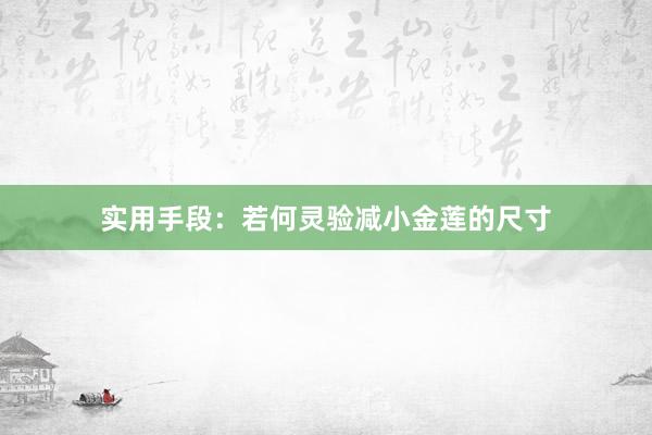 实用手段：若何灵验减小金莲的尺寸