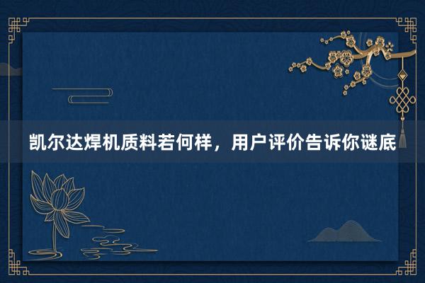 凯尔达焊机质料若何样，用户评价告诉你谜底