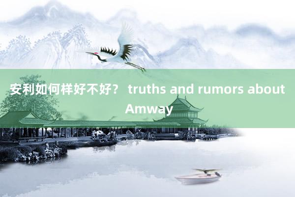 安利如何样好不好？ truths and rumors about Amway