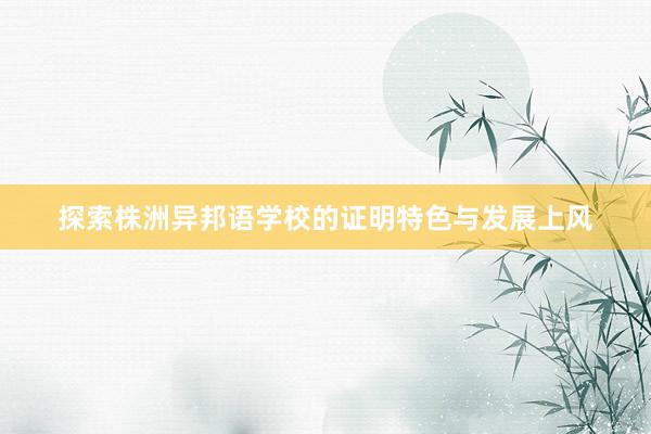探索株洲异邦语学校的证明特色与发展上风