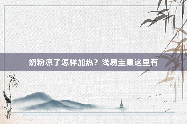 奶粉凉了怎样加热？浅易圭臬这里有