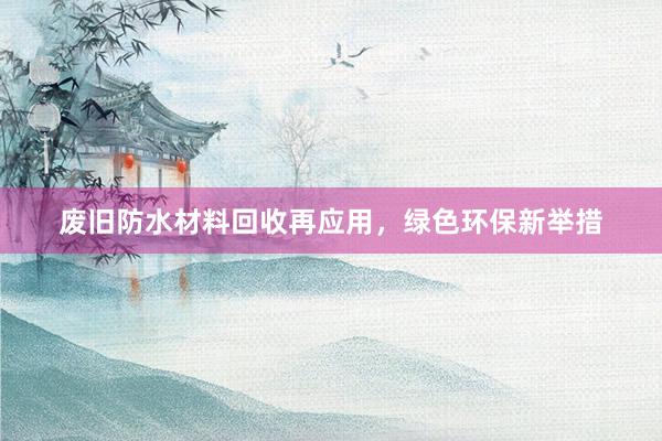 废旧防水材料回收再应用，绿色环保新举措
