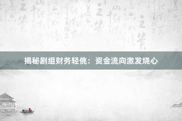 揭秘剧组财务轻佻：资金流向激发烧心