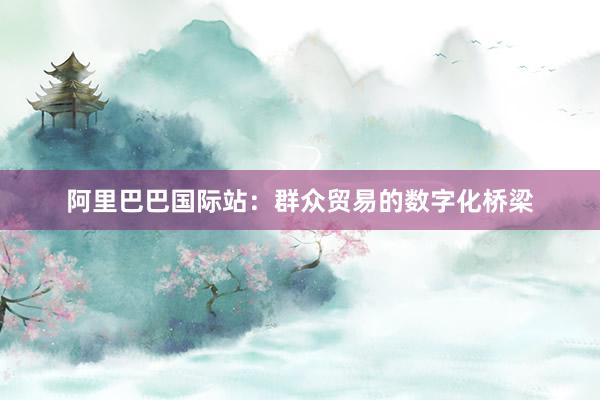 阿里巴巴国际站：群众贸易的数字化桥梁